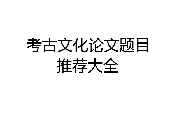 考古文化论文题目推荐大全