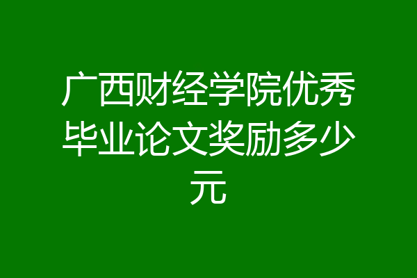广西财经学院优秀毕业论文奖励多少元