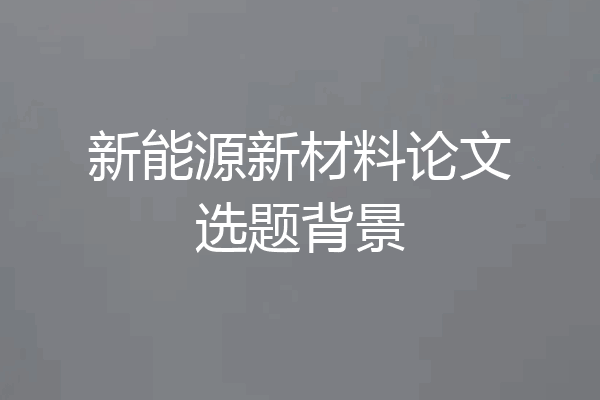 新能源新材料论文选题背景