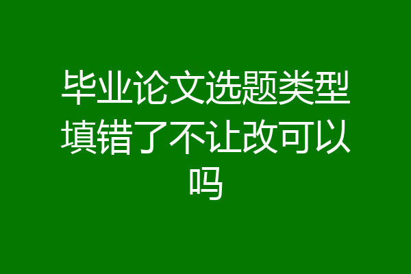毕业论文选题类型填错了不让改可以吗