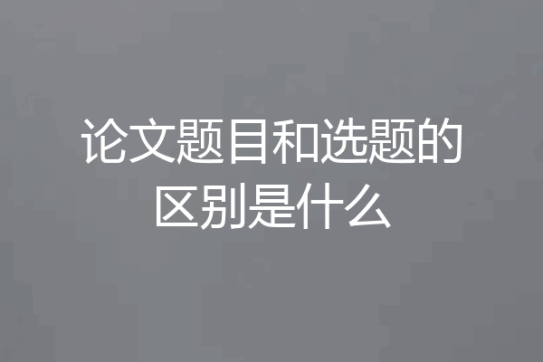 论文题目和选题的区别是什么