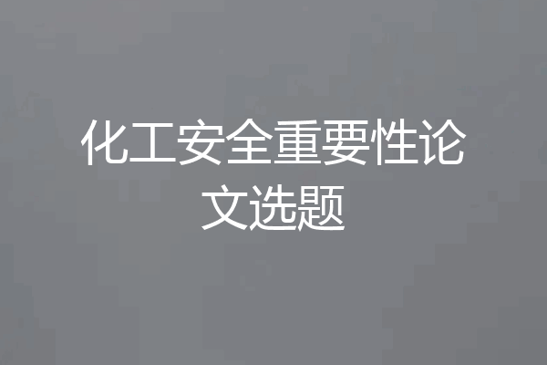 化工安全重要性论文选题