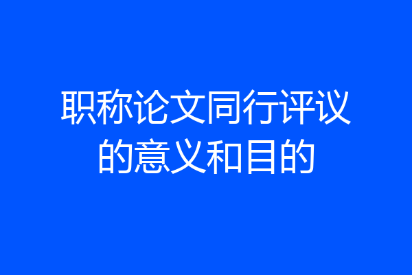 职称论文同行评议的意义和目的