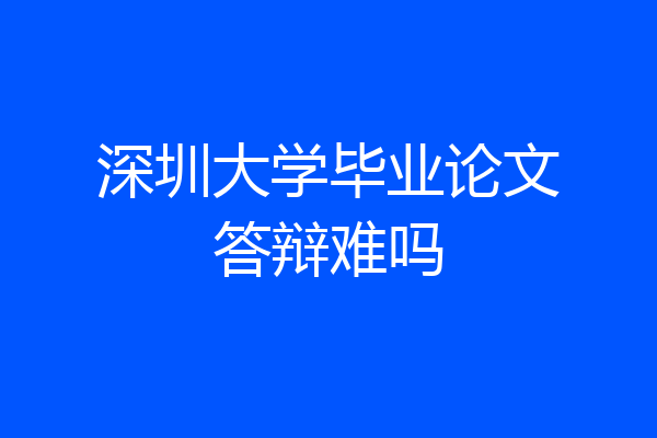 深圳大学毕业论文答辩难吗