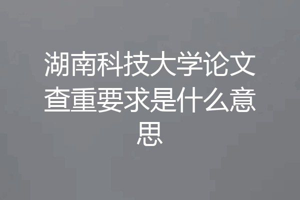湖南科技大学论文查重要求是什么意思