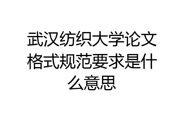 武汉纺织大学论文格式规范要求是什么意思