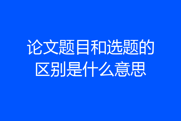 论文题目和选题的区别是什么意思
