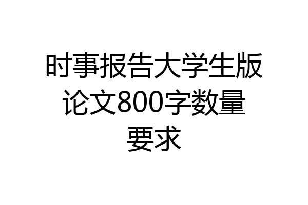时事报告大学生版论文800字数量要求