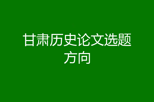 甘肃历史论文选题方向