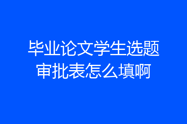 毕业论文学生选题审批表怎么填啊