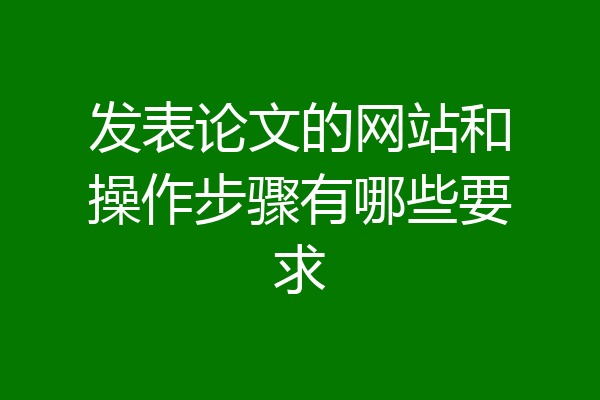 发表论文的网站和操作步骤有哪些要求