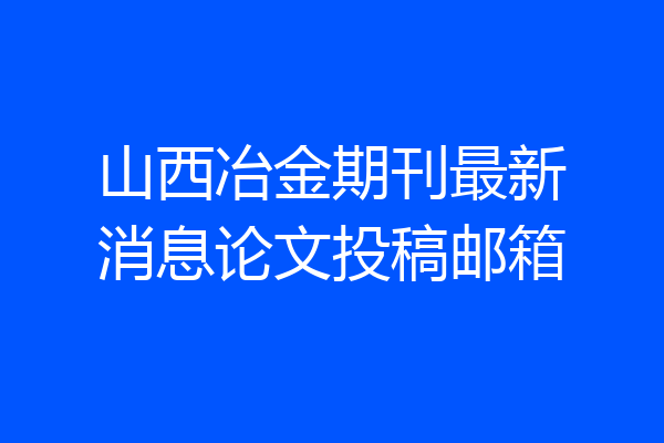山西冶金期刊最新消息论文投稿邮箱