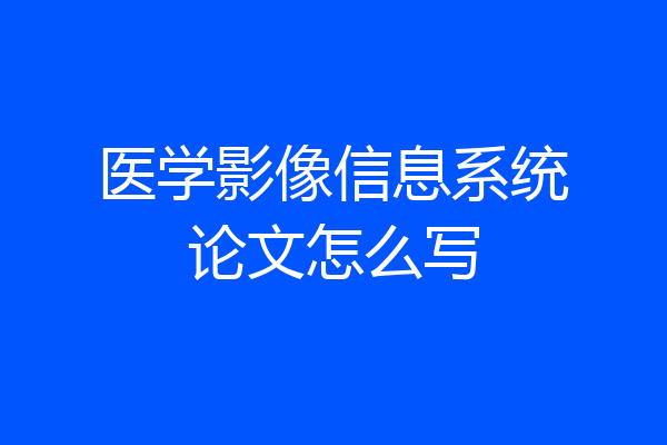 医学影像信息系统论文怎么写