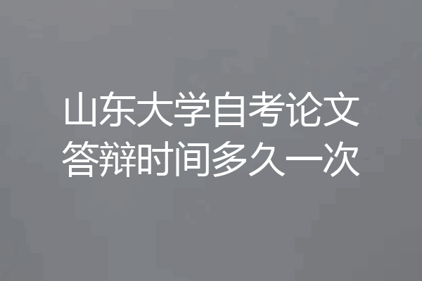 山东大学自考论文答辩时间多久一次