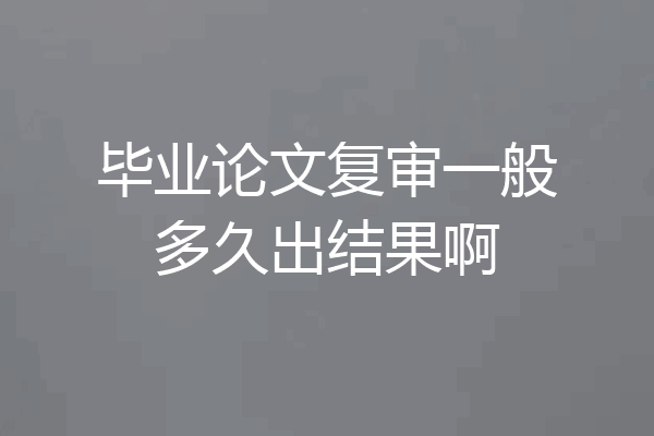 毕业论文复审一般多久出结果啊