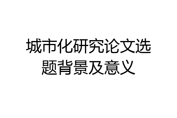 城市化研究论文选题背景及意义