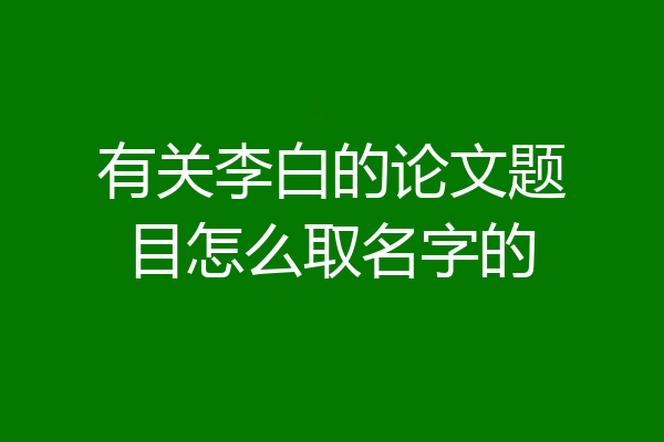 有关李白的论文题目怎么取名字的