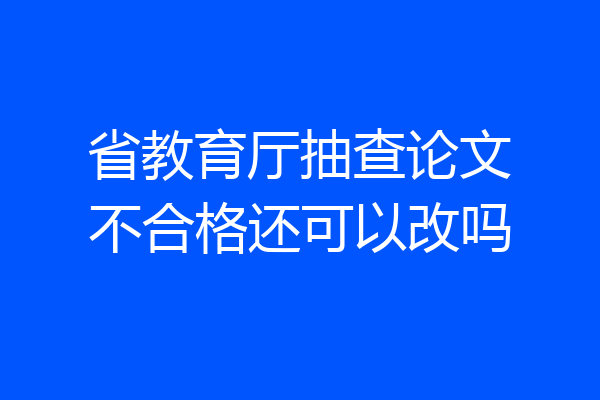省教育厅抽查论文不合格还可以改吗