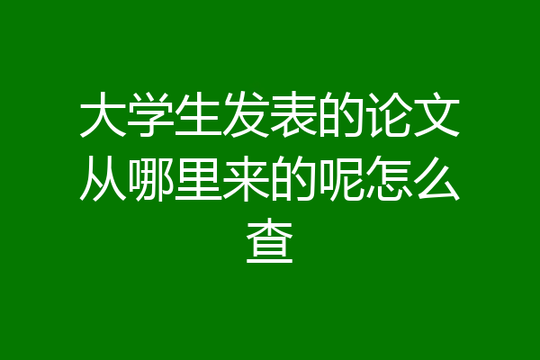 大学生发表的论文从哪里来的呢怎么查