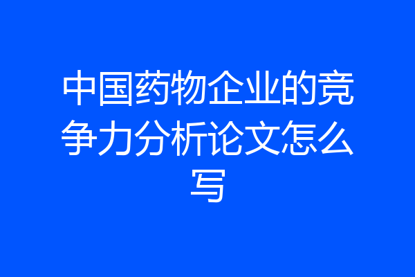中国药物企业的竞争力分析论文怎么写