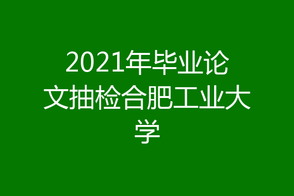 2021年毕业论文抽检合肥工业大学