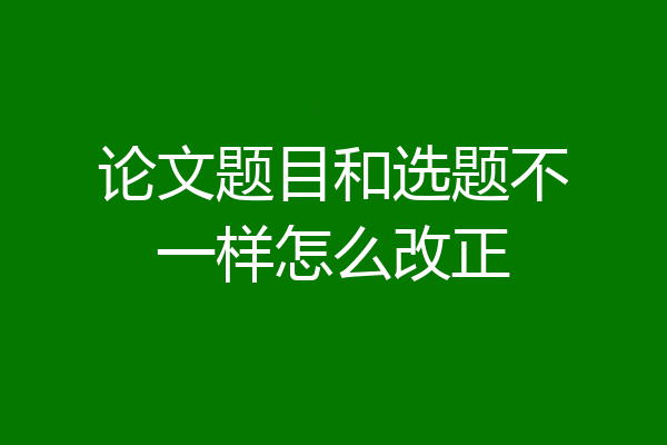 论文题目和选题不一样怎么改正