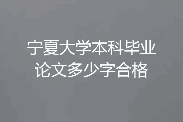 宁夏大学本科毕业论文多少字合格