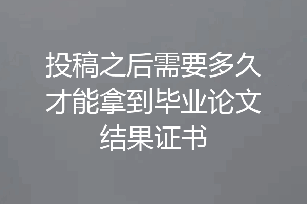 投稿之后需要多久才能拿到毕业论文结果证书