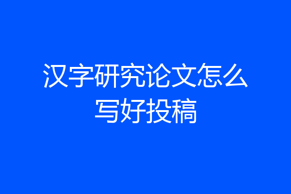 汉字研究论文怎么写好投稿
