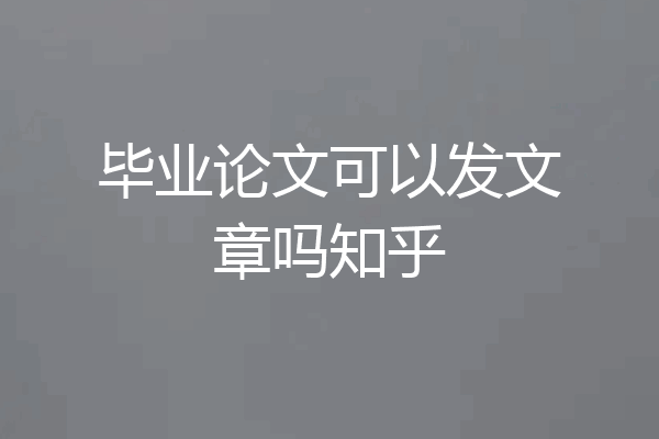毕业论文可以发文章吗知乎