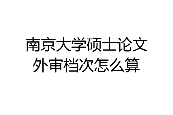 南京大学硕士论文外审档次怎么算