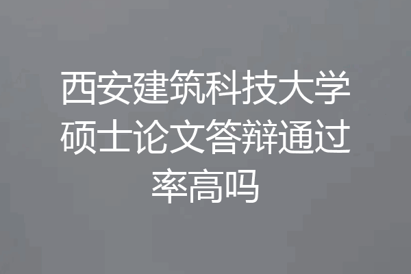 西安建筑科技大学硕士论文答辩通过率高吗