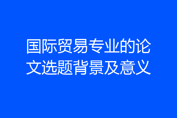 国际贸易专业的论文选题背景及意义