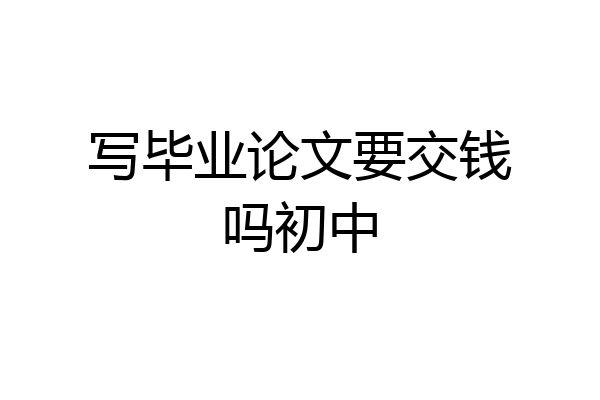 写毕业论文要交钱吗初中