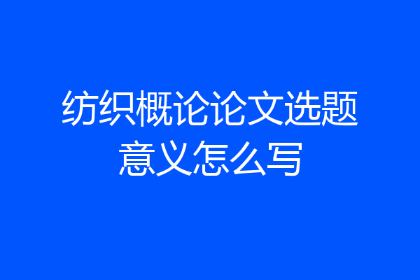 纺织概论论文选题意义怎么写