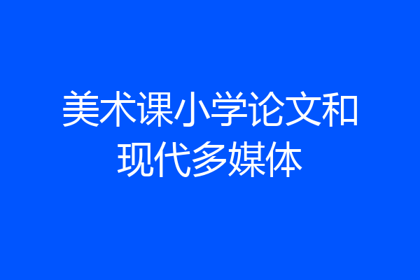 美术课小学论文和现代多媒体