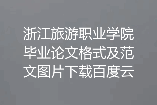 浙江旅游职业学院毕业论文格式及范文图片下载百度云
