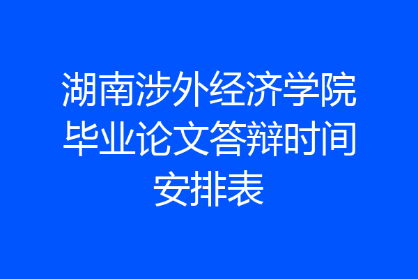 湖南涉外经济学院毕业论文答辩时间安排表