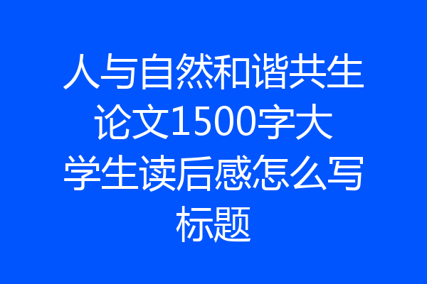 人与自然和谐共生论文1500字大学生读后感怎么写标题