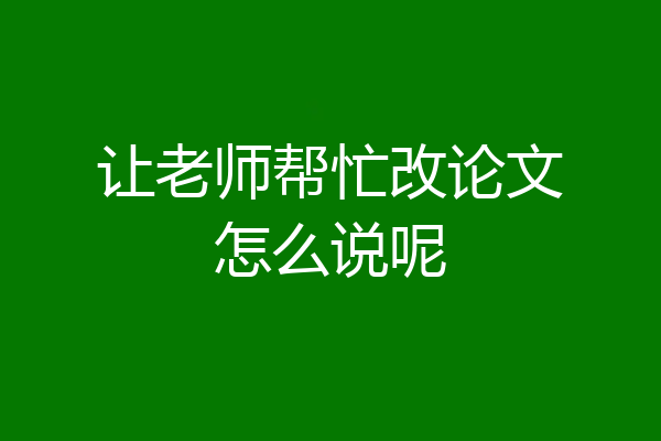 让老师帮忙改论文怎么说呢