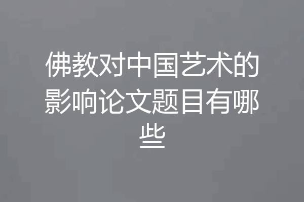 佛教对中国艺术的影响论文题目有哪些