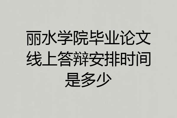 丽水学院毕业论文线上答辩安排时间是多少
