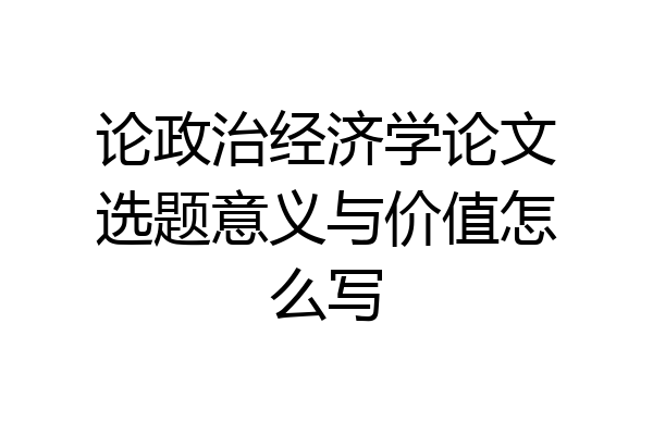 论政治经济学论文选题意义与价值怎么写