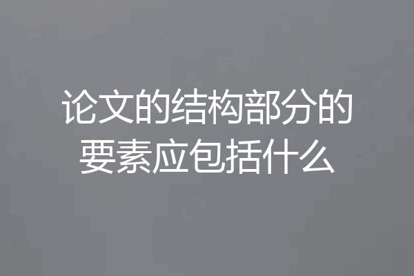 论文的结构部分的要素应包括什么