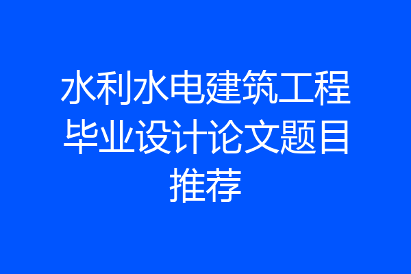 水利水电建筑工程毕业设计论文题目推荐