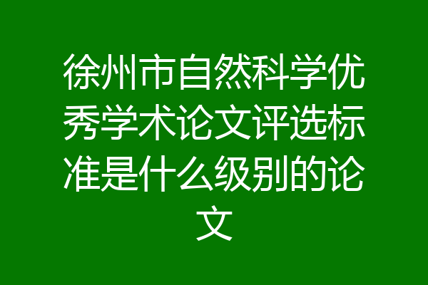 徐州市自然科学优秀学术论文评选标准是什么级别的论文