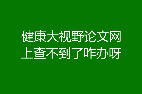 健康大视野论文网上查不到了咋办呀