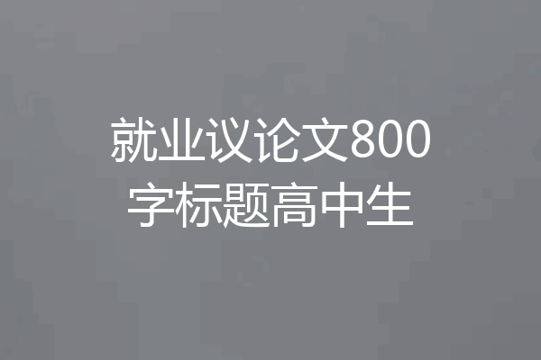 就业议论文800字标题高中生