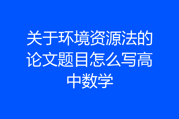 关于环境资源法的论文题目怎么写高中数学