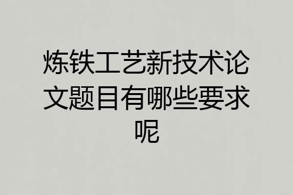 炼铁工艺新技术论文题目有哪些要求呢